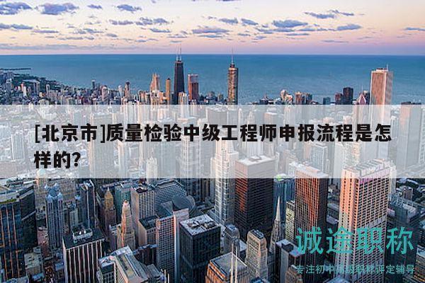 [北京市]質(zhì)量檢驗中級工程師申報流程是怎樣的？