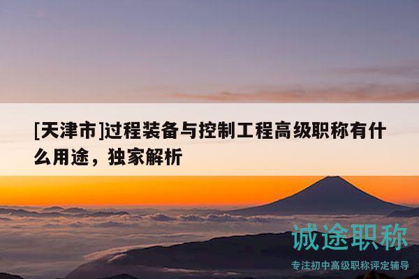 [天津市]過程裝備與控制工程高級職稱有什么用途，獨家解析
