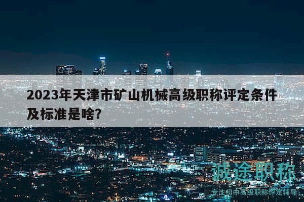 2023年天津市礦山機(jī)械高級(jí)職稱評定條件及標(biāo)準(zhǔn)是啥？