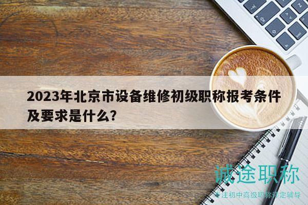 2023年北京市設(shè)備維修初級職稱報考條件及要求是什么？