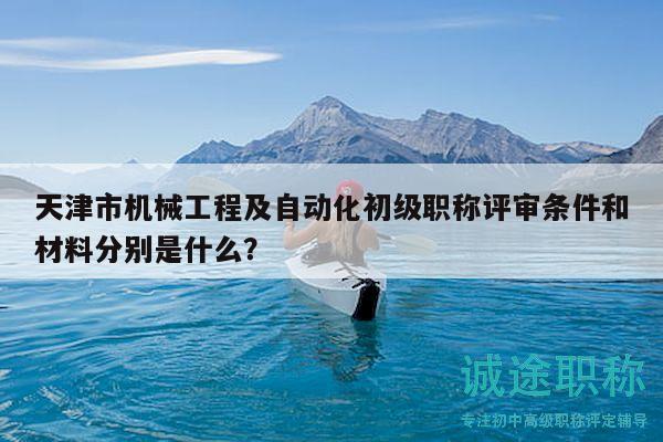 天津市機械工程及自動化初級職稱評審條件和材料分別是什么？