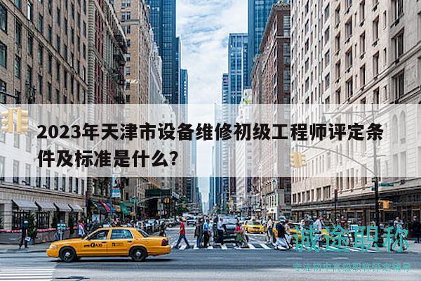 2023年天津市設(shè)備維修初級(jí)工程師評(píng)定條件及標(biāo)準(zhǔn)是什么？