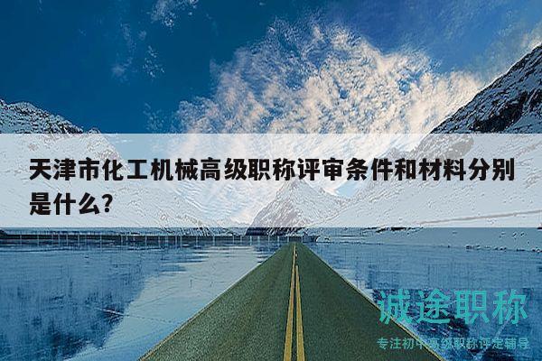天津市化工機械高級職稱評審條件和材料分別是什么？