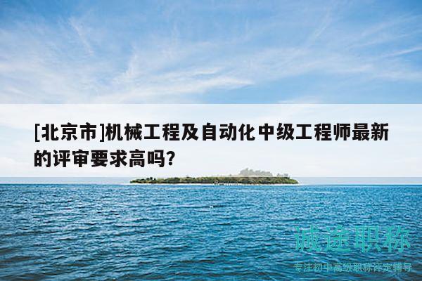 [北京市]機(jī)械工程及自動(dòng)化中級(jí)工程師最新的評(píng)審要求高嗎？