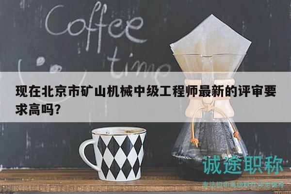 現(xiàn)在北京市礦山機(jī)械中級(jí)工程師最新的評(píng)審要求高嗎？