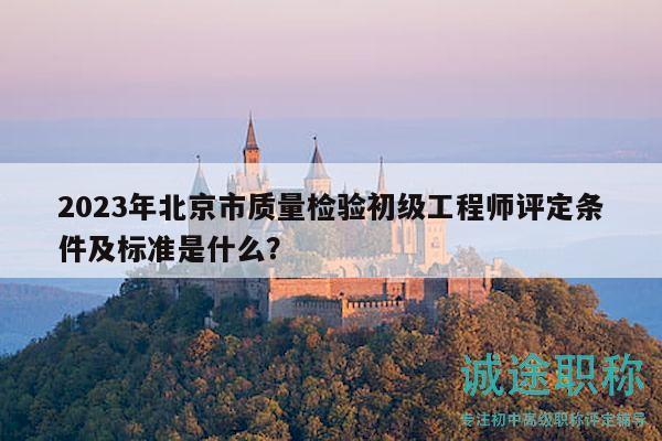 2023年北京市質(zhì)量檢驗(yàn)初級(jí)工程師評(píng)定條件及標(biāo)準(zhǔn)是什么？