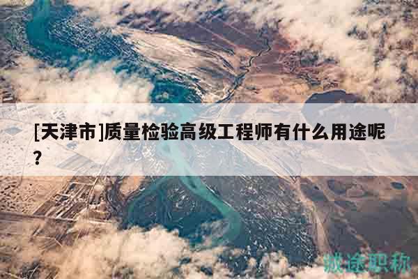 [天津市]質(zhì)量檢驗高級工程師有什么用途呢？