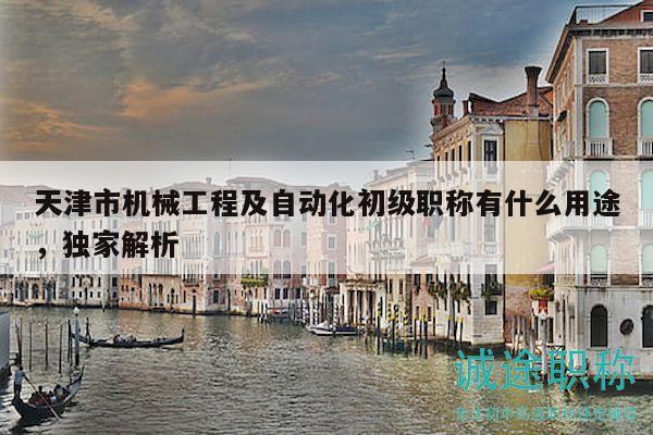 天津市機(jī)械工程及自動(dòng)化初級(jí)職稱有什么用途，獨(dú)家解析