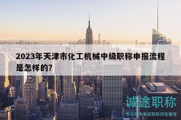 2023年天津市化工機(jī)械中級職稱申報流程是怎樣的？