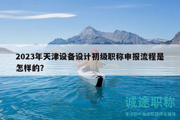 2023年天津設(shè)備設(shè)計(jì)初級(jí)職稱申報(bào)流程是怎樣的？