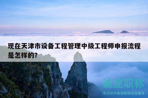 現(xiàn)在天津市設(shè)備工程管理中級(jí)工程師申報(bào)流程是怎樣的？