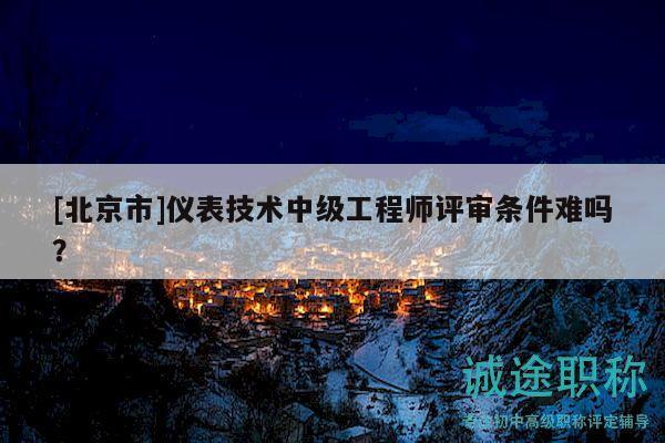 [北京市]儀表技術(shù)中級(jí)工程師評(píng)審條件難嗎？