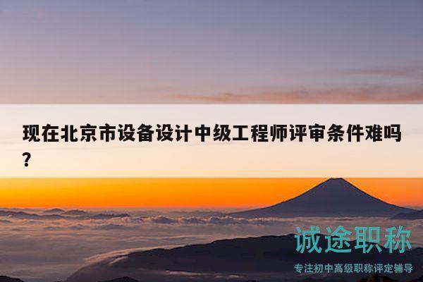 現(xiàn)在北京市設(shè)備設(shè)計中級工程師評審條件難嗎？