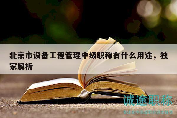 北京市設(shè)備工程管理中級(jí)職稱有什么用途，獨(dú)家解析