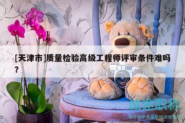 [天津市]質(zhì)量檢驗高級工程師評審條件難嗎？