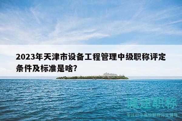2023年天津市設(shè)備工程管理中級職稱評定條件及標(biāo)準(zhǔn)是啥？