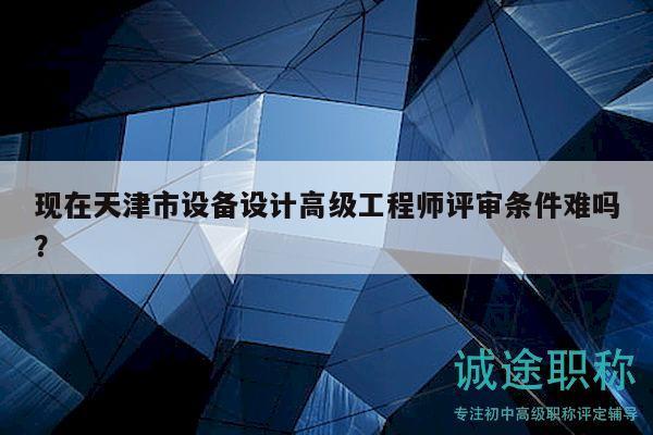 現(xiàn)在天津市設(shè)備設(shè)計(jì)高級工程師評審條件難嗎？
