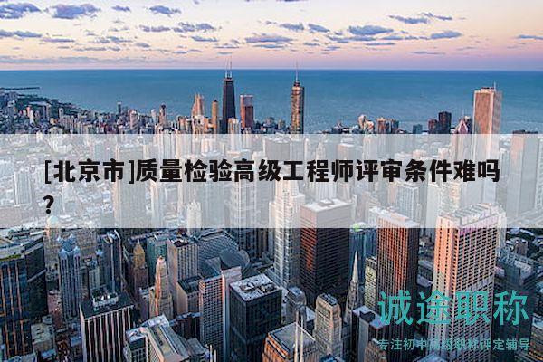 [北京市]質(zhì)量檢驗(yàn)高級(jí)工程師評(píng)審條件難嗎？