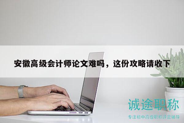 安徽高級(jí)會(huì)計(jì)師論文難嗎，這份攻略請(qǐng)收下