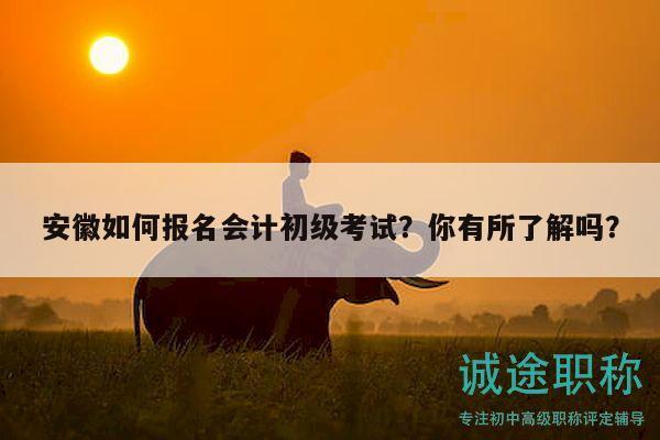 安徽如何報名會計初級考試？你有所了解嗎？