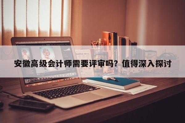 安徽高級會計師需要評審嗎？值得深入探討