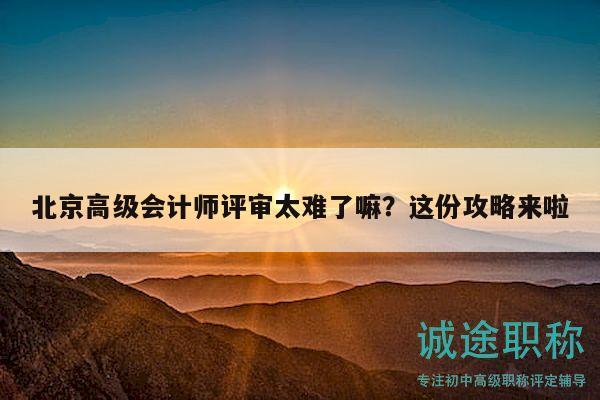 北京高級(jí)會(huì)計(jì)師評(píng)審太難了嘛？這份攻略來(lái)啦
