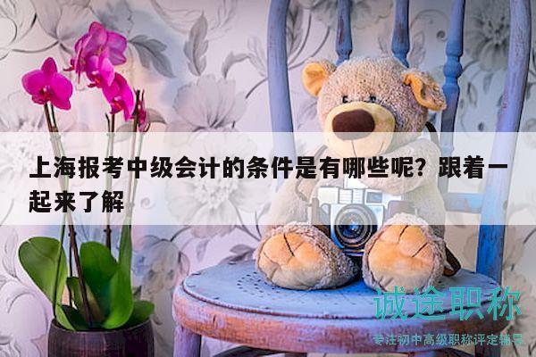 上海報考中級會計的條件是有哪些呢？跟著一起來了解
