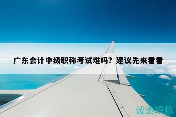 廣東會計中級職稱考試難嗎？建議先來看看