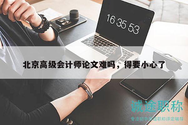 北京高級會計師論文難嗎，得要小心了