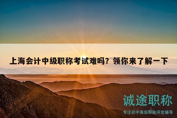 上海會(huì)計(jì)中級(jí)職稱考試難嗎？領(lǐng)你來(lái)了解一下