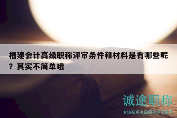 福建會計高級職稱評審條件和材料是有哪些呢？其實不簡單哦