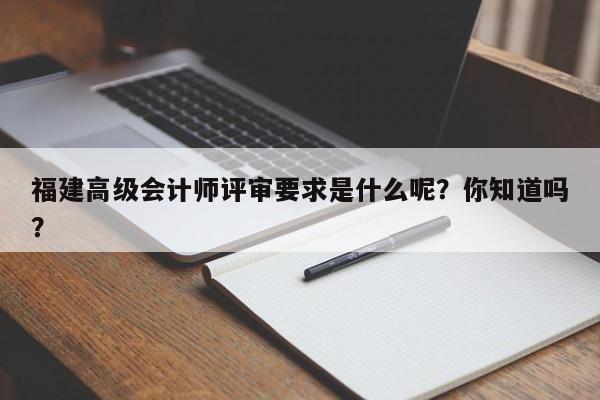 福建高級會計師評審要求是什么呢？你知道嗎？