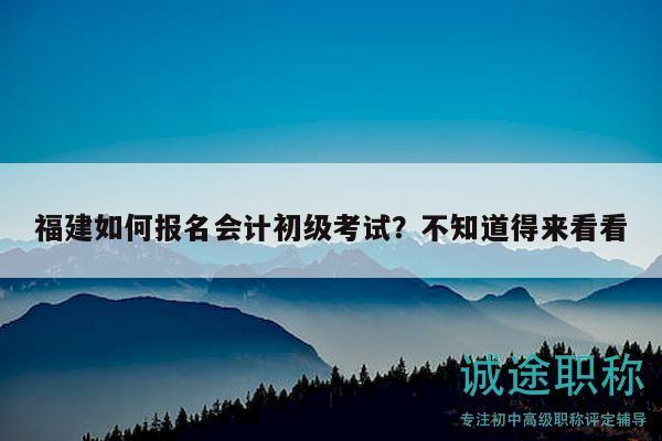 福建如何報(bào)名會(huì)計(jì)初級(jí)考試？不知道得來(lái)看看
