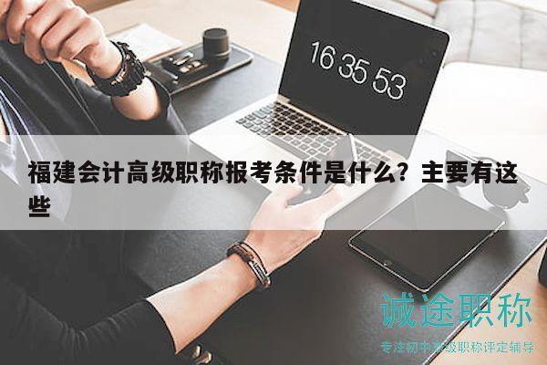 福建會計高級職稱報考條件是什么？主要有這些
