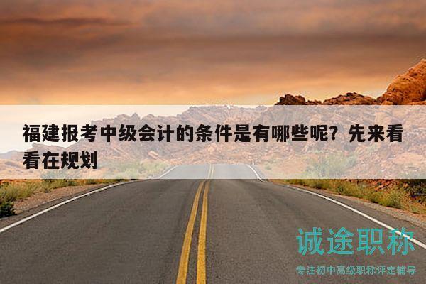福建報考中級會計的條件是有哪些呢？先來看看在規(guī)劃